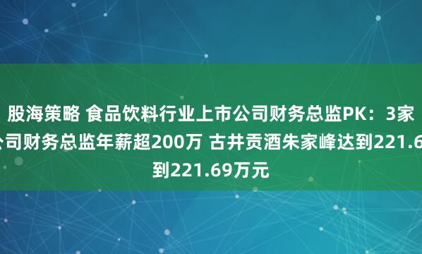 股海策略 食品饮料行业上市公司财务总监PK：3家白酒公司财务总监年薪超200万 古井贡酒朱家峰达到221.69万元