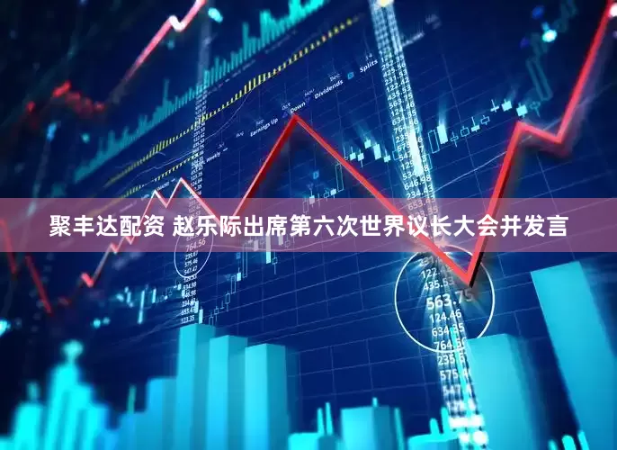 聚丰达配资 赵乐际出席第六次世界议长大会并发言
