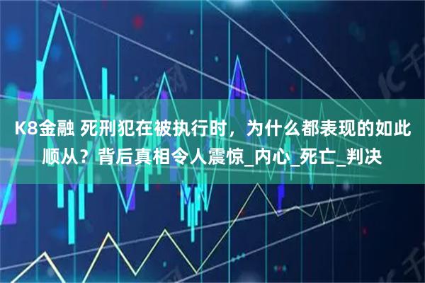 K8金融 死刑犯在被执行时，为什么都表现的如此顺从？背后真相令人震惊_内心_死亡_判决