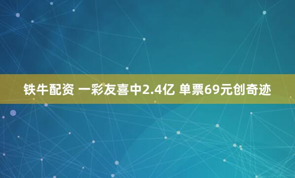 铁牛配资 一彩友喜中2.4亿 单票69元创奇迹