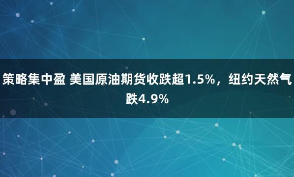 策略集中盈 美国原油期货收跌超1.5%，纽约天然气跌4.9%