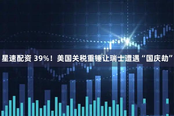 星速配资 39%！美国关税重锤让瑞士遭遇“国庆劫”