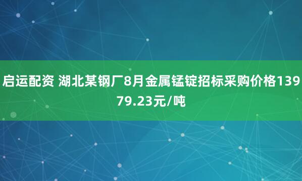 启运配资 湖北某钢厂8月金属锰锭招标采购价格13979.23元/吨