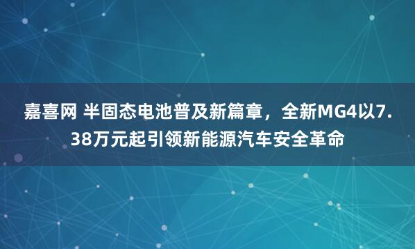 嘉喜网 半固态电池普及新篇章，全新MG4以7.38万元起引领新能源汽车安全革命