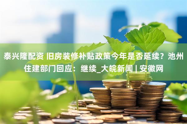 泰兴隆配资 旧房装修补贴政策今年是否延续？池州住建部门回应：继续_大皖新闻 | 安徽网
