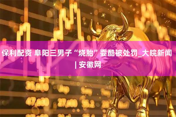 保利配资 阜阳三男子“烧胎”耍酷被处罚_大皖新闻 | 安徽网
