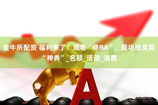 金牛所配资 福利来了！观看“德BA”，现场抽奖赢“神券”_名额_活动_消费
