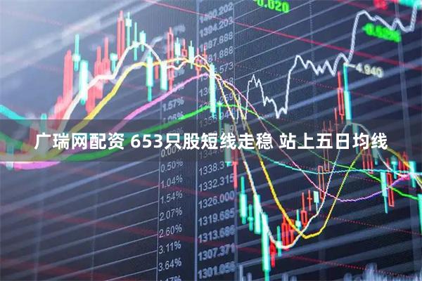 广瑞网配资 653只股短线走稳 站上五日均线