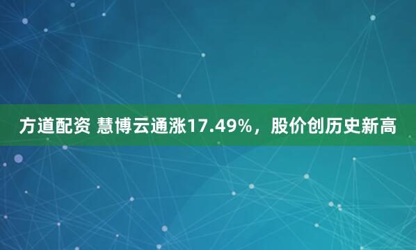 方道配资 慧博云通涨17.49%，股价创历史新高