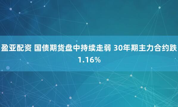 盈亚配资 国债期货盘中持续走弱 30年期主力合约跌1.16%