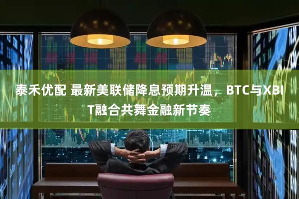 泰禾优配 最新美联储降息预期升温，BTC与XBIT融合共舞金融新节奏