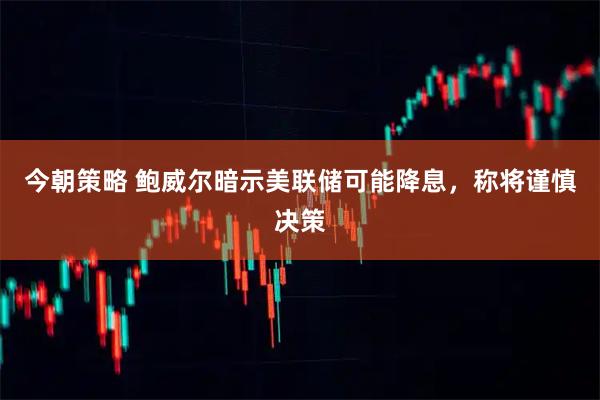 今朝策略 鲍威尔暗示美联储可能降息，称将谨慎决策