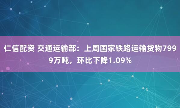 仁信配资 交通运输部：上周国家铁路运输货物7999万吨，环比下降1.09%