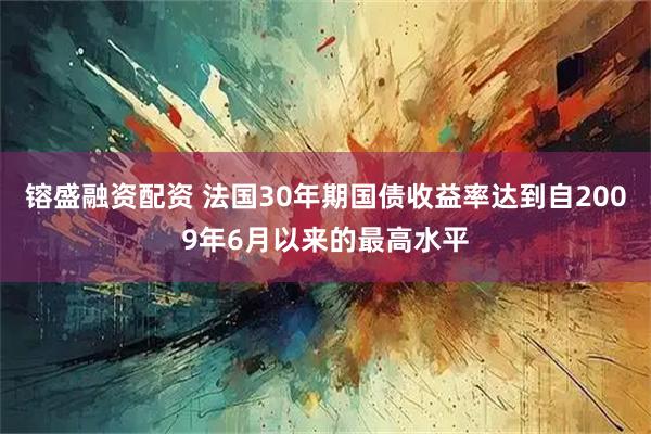 镕盛融资配资 法国30年期国债收益率达到自2009年6月以来的最高水平