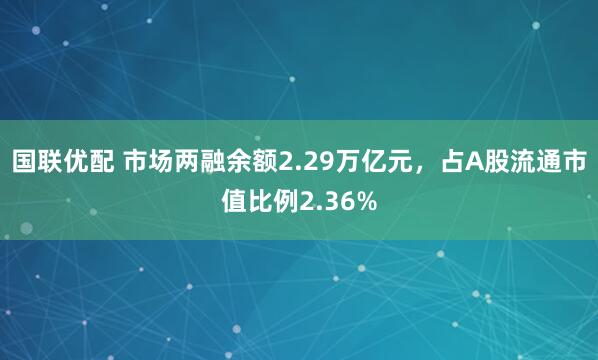 国联优配 市场两融余额2.29万亿元，占A股流通市值比例2.36%