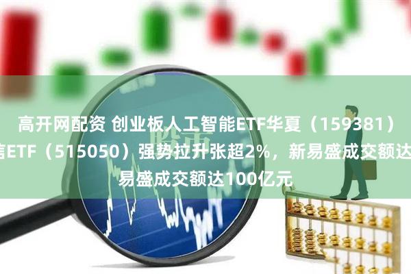 高开网配资 创业板人工智能ETF华夏（159381）、5G通信ETF（515050）强势拉升张超2%，新易盛成交额达100亿元