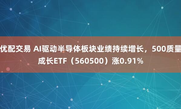优配交易 AI驱动半导体板块业绩持续增长，500质量成长ETF（560500）涨0.91%