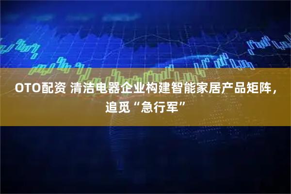 OTO配资 清洁电器企业构建智能家居产品矩阵，追觅“急行军”