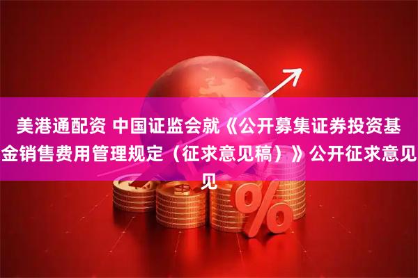 美港通配资 中国证监会就《公开募集证券投资基金销售费用管理规定（征求意见稿）》公开征求意见
