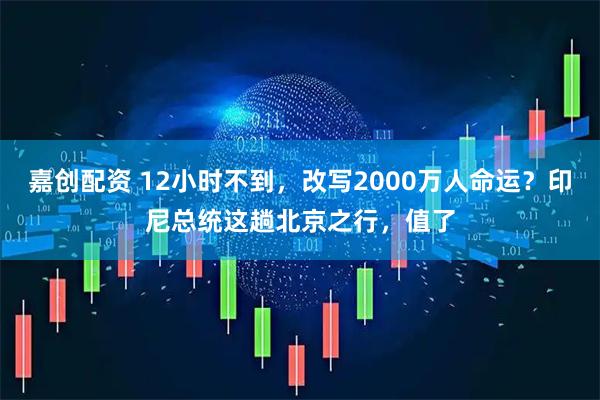嘉创配资 12小时不到，改写2000万人命运？印尼总统这趟北京之行，值了
