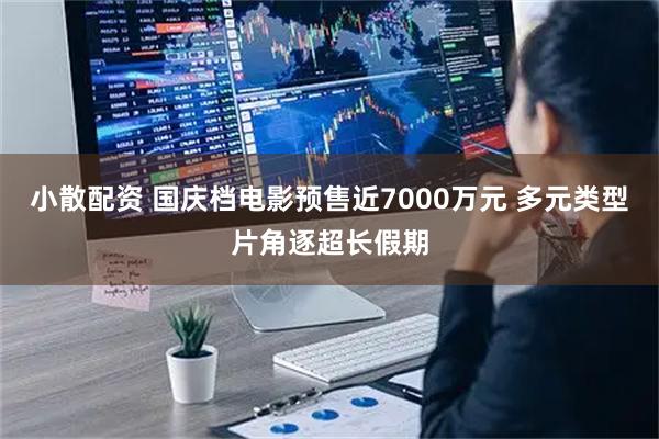 小散配资 国庆档电影预售近7000万元 多元类型片角逐超长假期