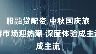 股融贷配资 中秋国庆旅游市场迎热潮 深度体验成主流
