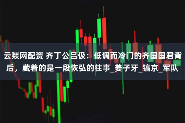 云燚网配资 齐丁公吕伋：低调而冷门的齐国国君背后，藏着的是一段恢弘的往事_姜子牙_镐京_军队