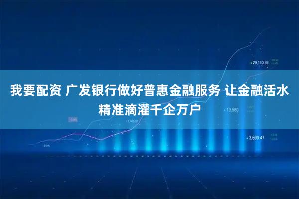 我要配资 广发银行做好普惠金融服务 让金融活水精准滴灌千企万户