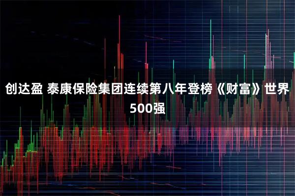 创达盈 泰康保险集团连续第八年登榜《财富》世界500强