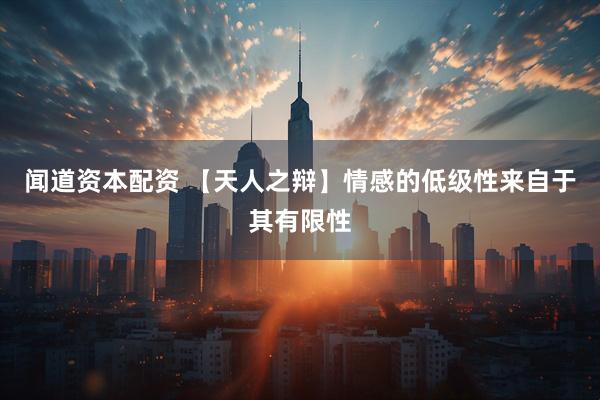 闻道资本配资 【天人之辩】情感的低级性来自于其有限性