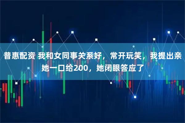 普惠配资 我和女同事关系好，常开玩笑，我提出亲她一口给200，她闭眼答应了