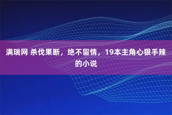 满瑞网 杀伐果断，绝不留情，19本主角心狠手辣的小说