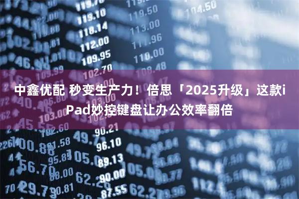 中鑫优配 秒变生产力！倍思「2025升级」这款iPad妙控键盘让办公效率翻倍