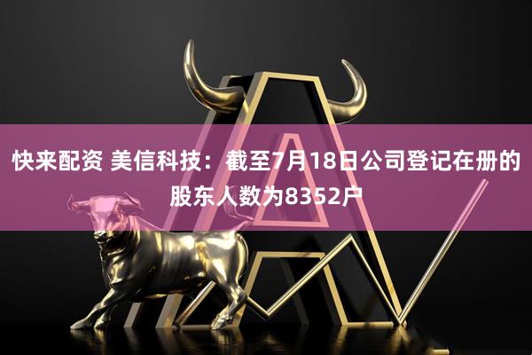 快来配资 美信科技：截至7月18日公司登记在册的股东人数为8352户