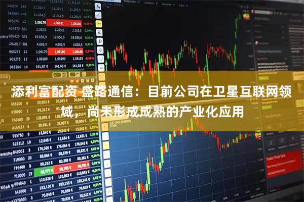 添利富配资 盛路通信：目前公司在卫星互联网领域，尚未形成成熟的产业化应用