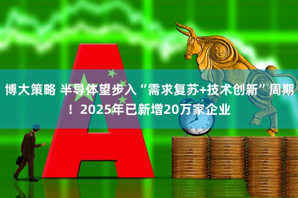 博大策略 半导体望步入“需求复苏+技术创新”周期！2025年已新增20万家企业