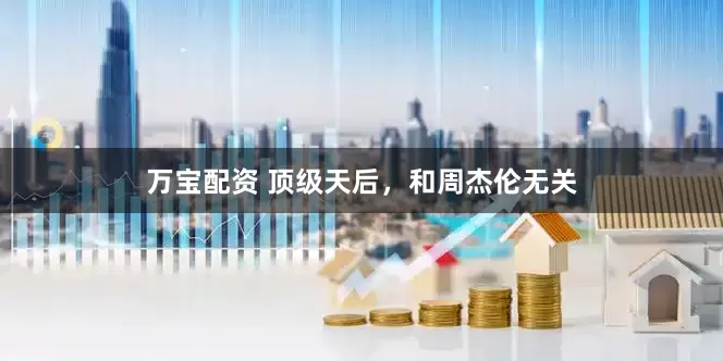 万宝配资 顶级天后，和周杰伦无关