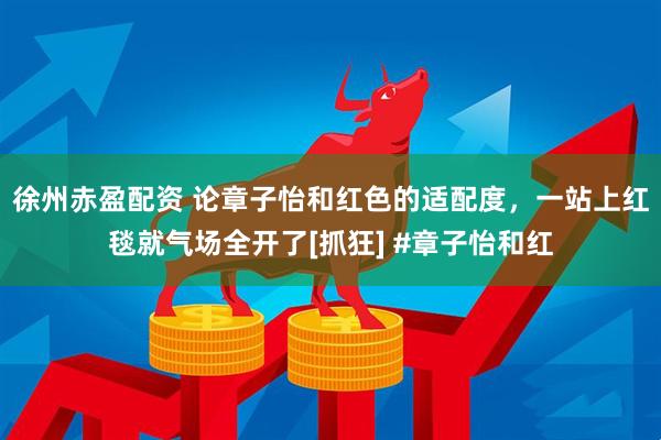 徐州赤盈配资 论章子怡和红色的适配度，一站上红毯就气场全开了[抓狂] #章子怡和红