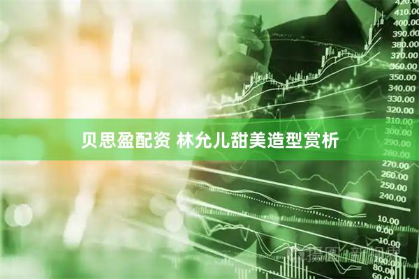 贝思盈配资 林允儿甜美造型赏析
